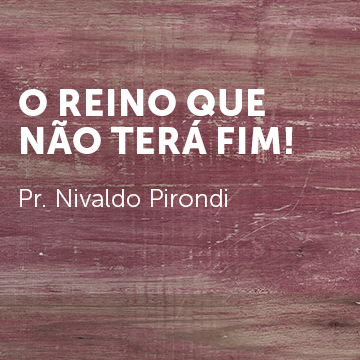 Pr. Nivaldo Pirondi |O Reino que não terá fim|