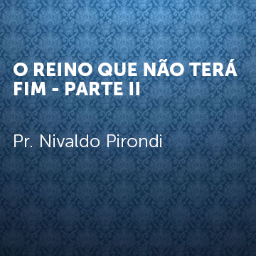 Pr. Nivaldo Pirondi |O Reino Que Nao Terá Fim – Parte II|