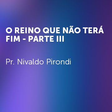 Pr. Nivaldo Pirondi |O Reino Que Nao Terá Fim – Parte III|