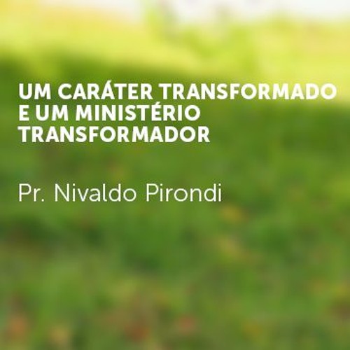 Pr. Nivaldo Pirondi |Um caráter transformado e Um ministério transformador|